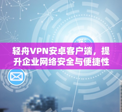 轻舟VPN安卓客户端，提升企业网络安全与便捷性