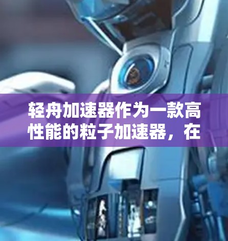 轻舟加速器作为一款高性能的粒子加速器，在高能物理实验中发挥着重要作用。本文对轻舟加速器进行了全面的评测，涵盖了性能、使用体验、价格、质量和服务支持等多个方面，帮助您全面了解其优缺点和适用场景