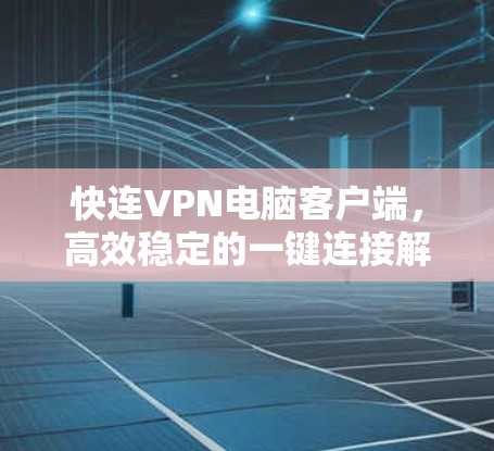 快连VPN电脑客户端，高效稳定的一键连接解决方案
